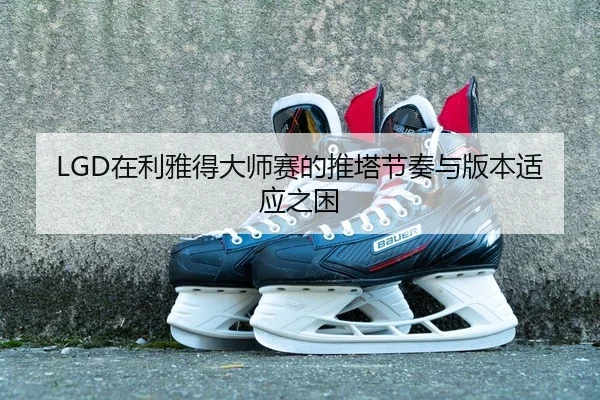 LGD在利雅得大师赛的推塔节奏与版本适应之困